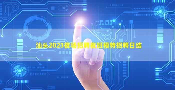 汕头2023夜场招聘夜班模特招聘日结